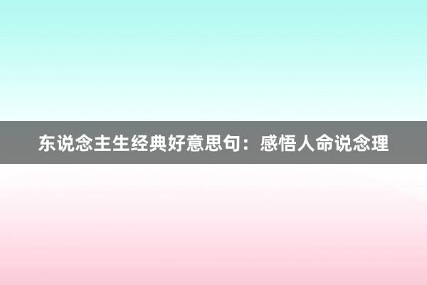 东说念主生经典好意思句:感悟人命说念理